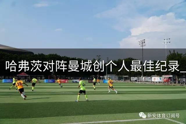 哈弗茨对阵曼城创个人最佳纪录 7次参与进球冠绝所有对手